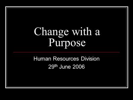 Change with a Purpose Human Resources Division 29 th June 2006.