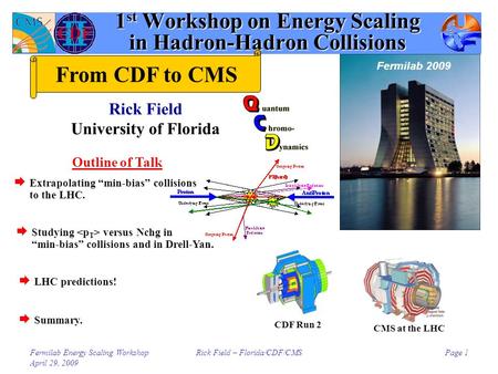 Fermilab Energy Scaling Workshop April 29, 2009 Rick Field – Florida/CDF/CMSPage 1 1 st Workshop on Energy Scaling in Hadron-Hadron Collisions Rick Field.