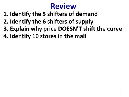 Review 1.Identify the 5 shifters of demand 2.Identify the 6 shifters of supply 3.Explain why price DOESN’T shift the curve 4.Identify 10 stores in the.