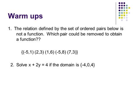Warm ups 1. The relation defined by the set of ordered pairs below is not a function. Which pair could be removed to obtain a function?? {(-5,1) (2,3)