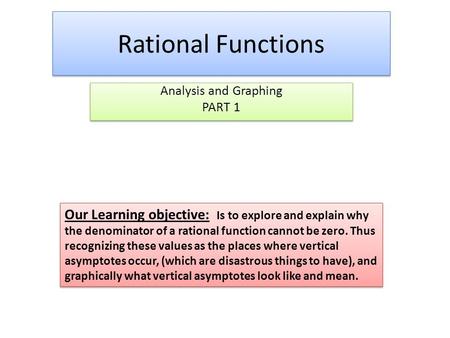 Rational Functions Analysis and Graphing PART 1 Analysis and Graphing PART 1 Our Learning objective: Is to explore and explain why the denominator of.