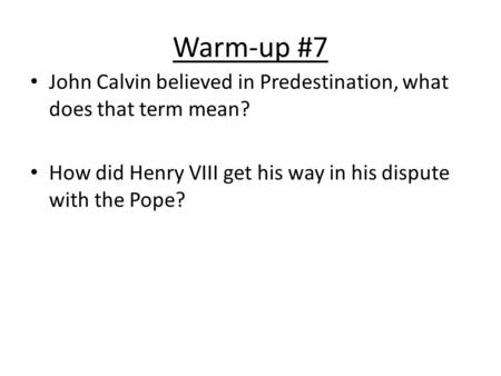 Warm-up #7 John Calvin believed in Predestination, what does that term mean? How did Henry VIII get his way in his dispute with the Pope?