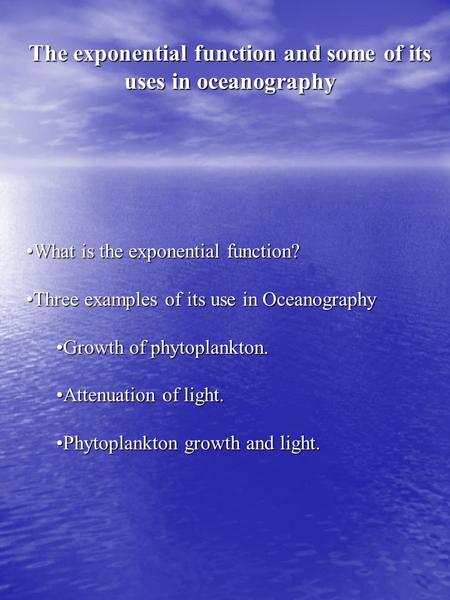 The exponential function and some of its uses in oceanography What is the exponential function?What is the exponential function? Three examples of its.