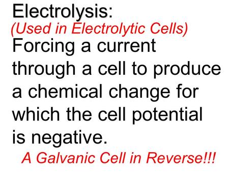 Electrolysis Electrolysis: Forcing a current through a cell to produce a chemical change for which the cell potential is negative. A Galvanic Cell in Reverse!!!