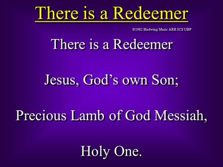 There is a Redeemer ©1982 Birdwing Music ARR ICS UBP There is a Redeemer Jesus, God’s own Son; Precious Lamb of God Messiah, Holy One. There is a Redeemer.