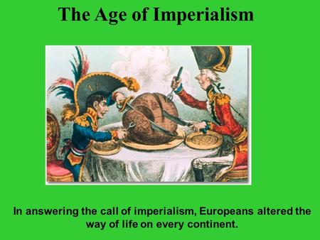The Age of Imperialism In answering the call of imperialism, Europeans altered the way of life on every continent.