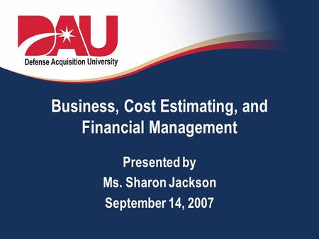 Business, Cost Estimating, and Financial Management Presented by Ms. Sharon Jackson September 14, 2007.