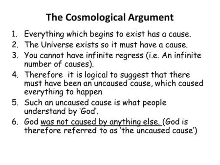 1.Everything which begins to exist has a cause. 2.The Universe exists so it must have a cause. 3.You cannot have infinite regress (i.e. An infinite number.