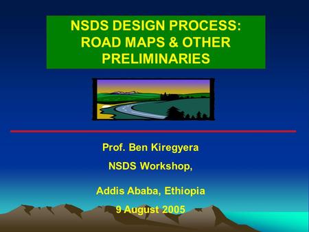 NSDS DESIGN PROCESS: ROAD MAPS & OTHER PRELIMINARIES Prof. Ben Kiregyera NSDS Workshop, Addis Ababa, Ethiopia 9 August 2005.