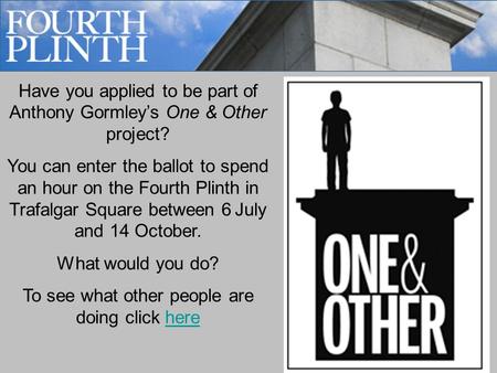 Have you applied to be part of Anthony Gormley’s One & Other project? You can enter the ballot to spend an hour on the Fourth Plinth in Trafalgar Square.