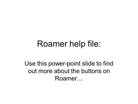 Roamer help file: Use this power-point slide to find out more about the buttons on Roamer…