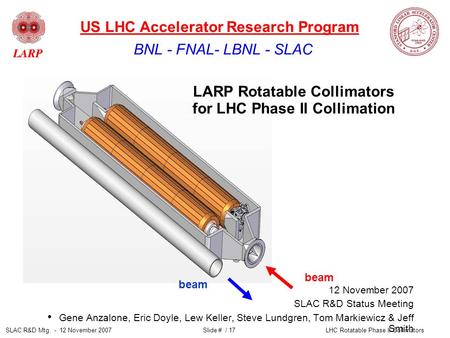 SLAC R&D Mtg. - 12 November 2007LHC Rotatable Phase II CollimatorsSlide # / 17 beam LARP Rotatable Collimators for LHC Phase II Collimation 12 November.