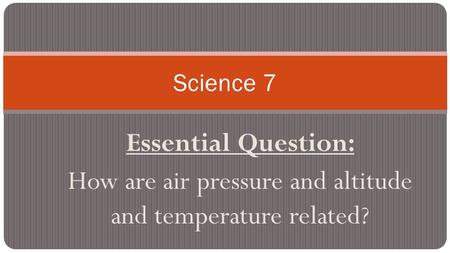Essential Question: How are air pressure and altitude and temperature related? Science 7.