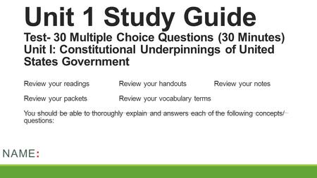 Unit 1 Study Guide Test- 30 Multiple Choice Questions (30 Minutes) Unit I: Constitutional Underpinnings of United States Government Review your readings		Review.