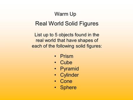 Warm Up Real World Solid Figures List up to 5 objects found in the real world that have shapes of each of the following solid figures: Prism Cube Pyramid.