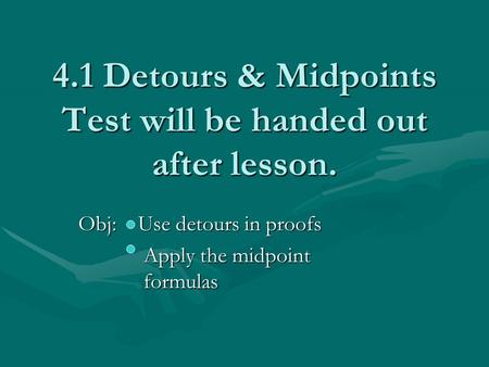 4.1 Detours & Midpoints Test will be handed out after lesson. Obj: Use detours in proofs Apply the midpoint formulas Apply the midpoint formulas.