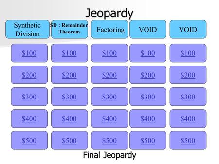 Jeopardy $100 Synthetic Division SD : Remainder Theorem FactoringVOID $200 $300 $400 $500 $400 $300 $200 $100 $500 $400 $300 $200 $100 $500 $400 $300.