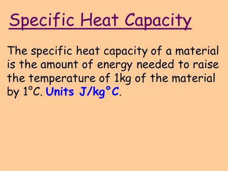 Specific Heat Capacity The specific heat capacity of a material is the amount of energy needed to raise the temperature of 1kg of the material by 1°C.