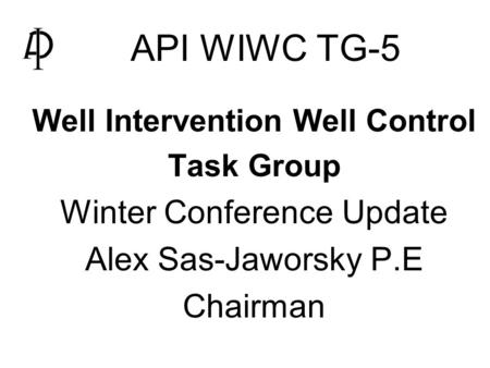 API WIWC TG-5   Well Intervention Well Control   Task Group   Winter Conference Update   Alex Sas-Jaworsky P.E   Chairman.
