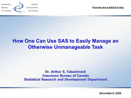 Toronto Area SAS Society December 8, 2006 How One Can Use SAS to Easily Manage an Otherwise Unmanageable Task Dr. Arthur S. Tabachneck Insurance Bureau.