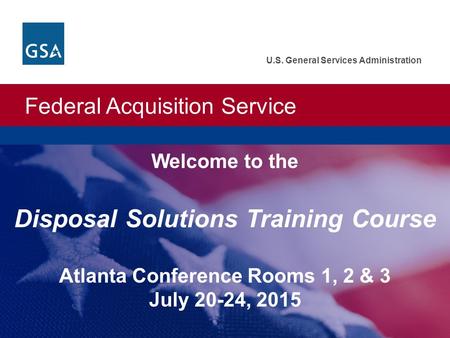 Federal Acquisition Service U.S. General Services Administration Welcome to the Disposal Solutions Training Course Atlanta Conference Rooms 1, 2 & 3 July.