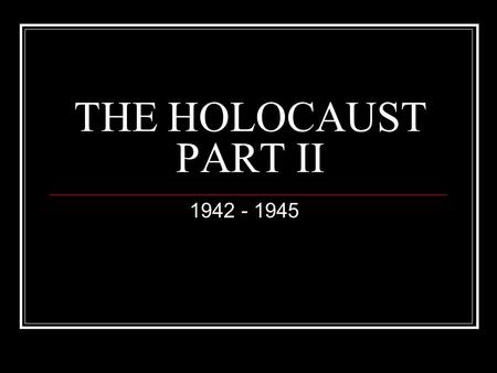THE HOLOCAUST PART II 1942 - 1945. THE FINAL SOLUTION WHEN? 1939-45 WHERE? APPLIED TO ALL NAZI-OCCUPIED EUROPE AREAS? DEPENDED ON SIZE OF NAZI CONQUESTS.