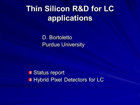 Thin Silicon R&D for LC applications D. Bortoletto Purdue University Status report Hybrid Pixel Detectors for LC.