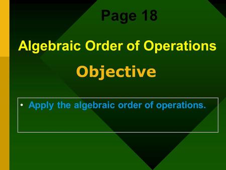 Objective Apply the algebraic order of operations. Algebraic Order of Operations Page 18.
