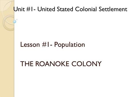 Lesson #1- Population THE ROANOKE COLONY Unit #1- United Stated Colonial Settlement.