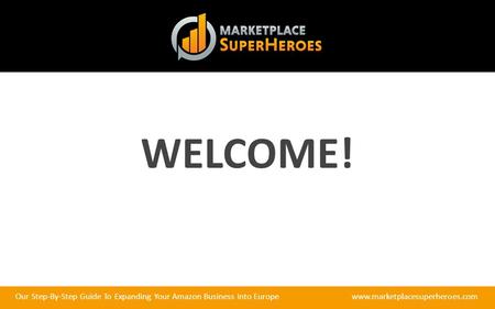 Our Step-By-Step Guide To Expanding Your Amazon Business Into Europewww.marketplacesuperheroes.com WELCOME!