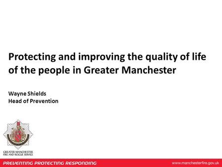 Protecting and improving the quality of life of the people in Greater Manchester Wayne Shields Head of Prevention.