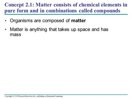 Concept 2.1: Matter consists of chemical elements in pure form and in combinations called compounds Organisms are composed of matter Matter is anything.