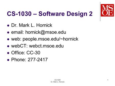 CS-1030 Dr. Mark L. Hornick 1 CS-1030 – Software Design 2 Dr. Mark L. Hornick   web: people.msoe.edu/~hornick webCT: webct.msoe.edu.