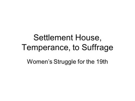 Settlement House, Temperance, to Suffrage Women’s Struggle for the 19th.