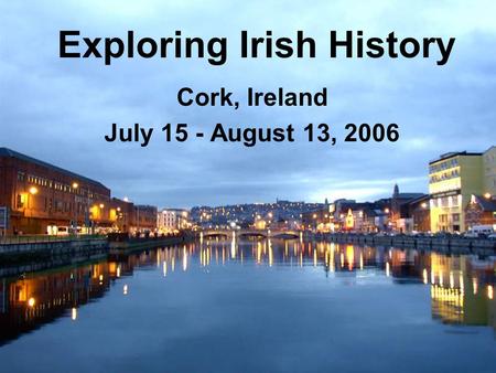 Exploring Irish History Cork, Ireland July 15 - August 13, 2006.