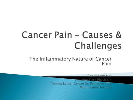 The Inflammatory Nature of Cancer Pain Pawandeep Brar Palliative Care Physician Temmy Latner Centre for Palliative Care Mount Sinai Hospital.