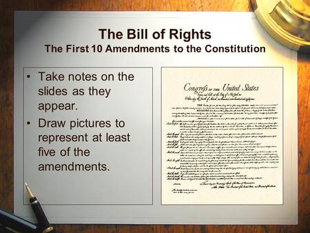 The Bill of Rights The First 10 Amendments to the Constitution Take notes on the slides as they appear. Draw pictures to represent at least five of the.