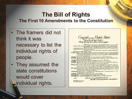 The Bill of Rights The First 10 Amendments to the Constitution The framers did not think it was necessary to list the individual rights of people. They.
