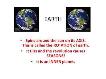 EARTH Spins around the sun on its AXIS. This is called the ROTATION of earth. It tilts and the revolution causes SEASONS! It is an INNER planet.