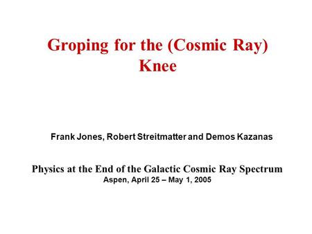 Groping for the (Cosmic Ray) Knee Frank Jones, Robert Streitmatter and Demos Kazanas Physics at the End of the Galactic Cosmic Ray Spectrum Aspen, April.