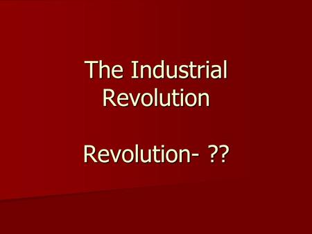 The Industrial Revolution Revolution- ??