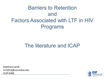 Matthew Lamb ICAP-M&E Barriers to Retention and Factors Associated with LTF in HIV Programs The literature and ICAP.