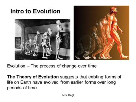 Mrs. Degl Intro to Evolution Evolution – The process of change over time The Theory of Evolution suggests that existing forms of life on Earth have evolved.