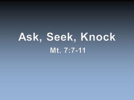 Ask, Seek, Knock Mt. 7:7-11.