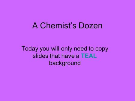 A Chemist’s Dozen Today you will only need to copy slides that have a TEAL background.