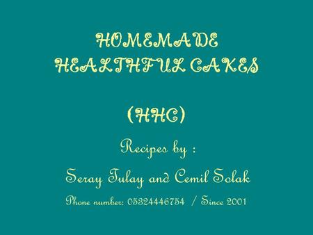 HOMEMADE HEALTHFUL CAKES (HHC) Recipes by : Seray Tulay and Cemil Solak Phone number: 05324446754 / Since 2001.