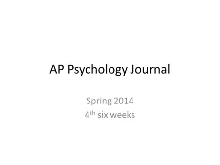 AP Psychology Journal Spring 2014 4 th six weeks.