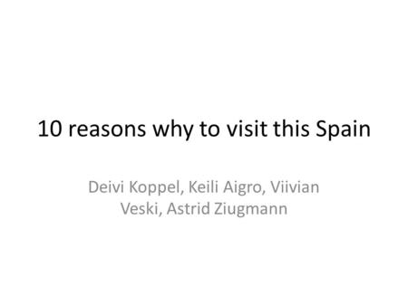 10 reasons why to visit this Spain Deivi Koppel, Keili Aigro, Viivian Veski, Astrid Ziugmann.
