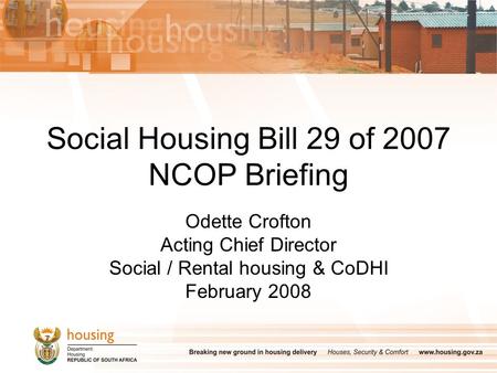 Social Housing Bill 29 of 2007 NCOP Briefing Odette Crofton Acting Chief Director Social / Rental housing & CoDHI February 2008.