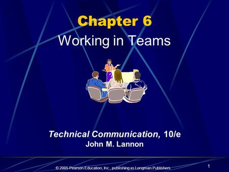 © 2005 Pearson Education, Inc., publishing as Longman Publishers. 1 Chapter 6 Working in Teams Technical Communication, 10/e John M. Lannon.
